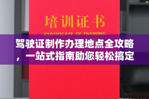涿鹿驾驶证制作办理地点全攻略，一站式指南助您轻松搞定