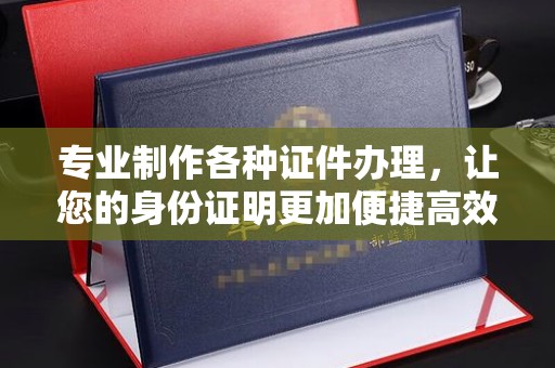 涿鹿专业制作各种证件办理，让您的身份证明更加便捷高效