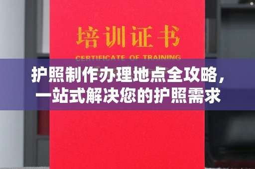 涿鹿护照制作办理地点全攻略，一站式解决您的护照需求