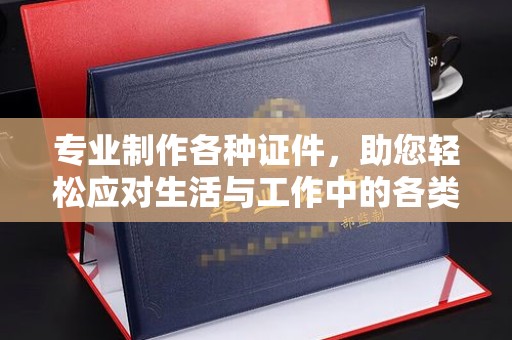涿鹿专业制作各种证件，助您轻松应对生活与工作中的各类需求