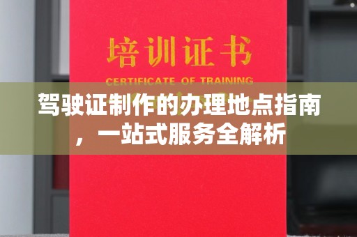 涿鹿驾驶证制作的办理地点指南，一站式服务全解析