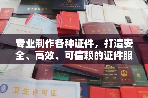 涿鹿专业制作各种证件，打造安全、高效、可信赖的证件服务