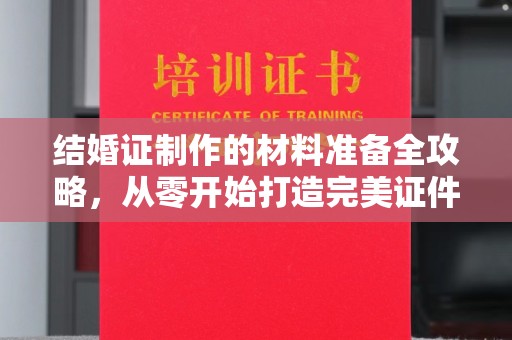 涿鹿结婚证制作的材料准备全攻略，从零开始打造完美证件