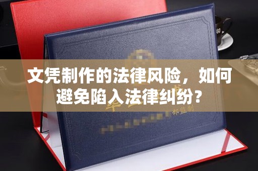 涿鹿文凭制作的法律风险，如何避免陷入法律纠纷？