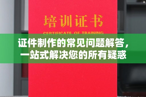 涿鹿证件制作的常见问题解答，一站式解决您的所有疑惑