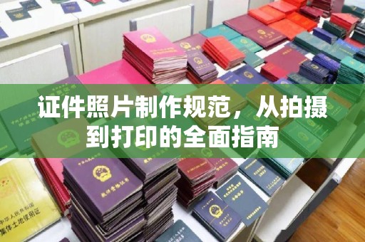 涿鹿证件照片制作规范，从拍摄到打印的全面指南